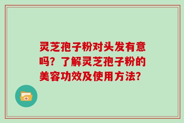 灵芝孢子粉对头发有意吗？了解灵芝孢子粉的美容功效及使用方法？
