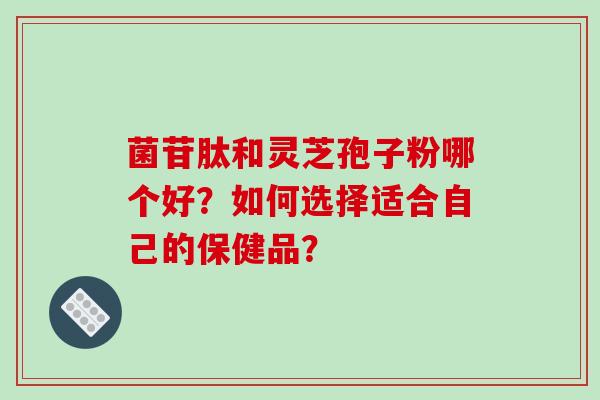 菌苷肽和灵芝孢子粉哪个好?如何选择适合自己的保健品?