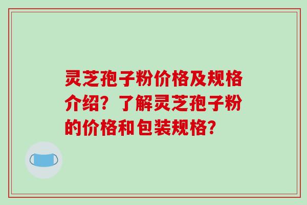 灵芝孢子粉价格及规格介绍?了解灵芝孢子粉的价格和包装规格?