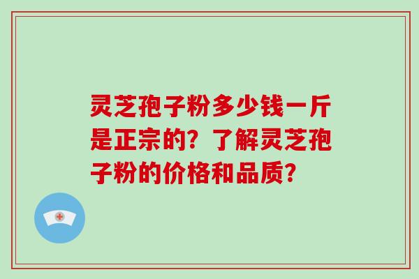 灵芝孢子粉多少钱一斤是正宗的？了解灵芝孢子粉的价格和品质？