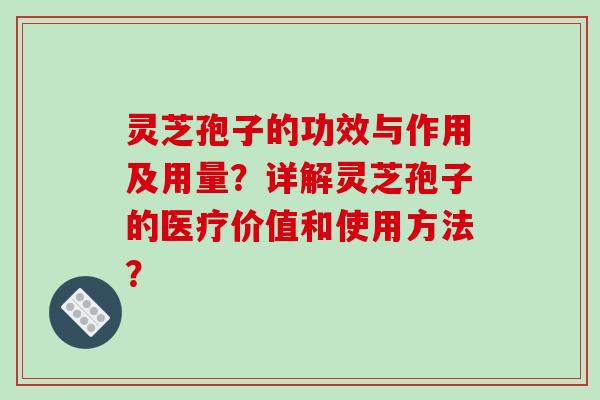 灵芝孢子的功效与作用及用量?详解灵芝孢子的医疗价值和使用方法?