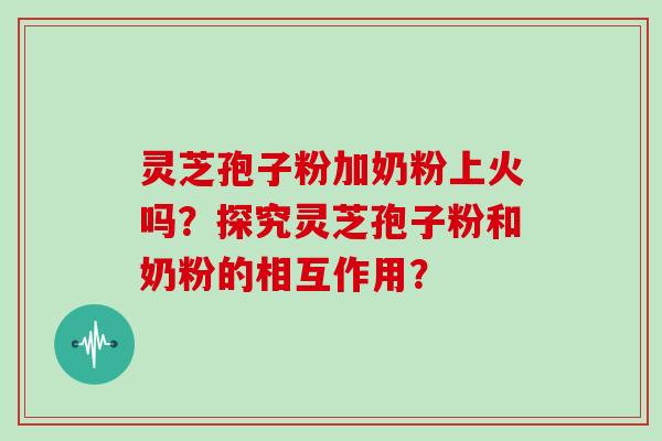 灵芝孢子粉加奶粉上火吗?探究灵芝孢子粉和奶粉的相互作用?
