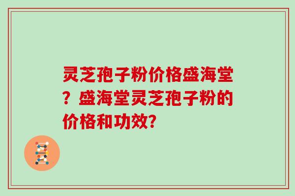 灵芝孢子粉价格盛海堂？盛海堂灵芝孢子粉的价格和功效？