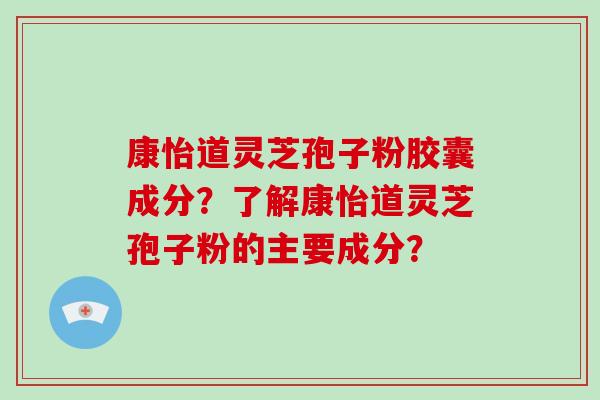 康怡道灵芝孢子粉胶囊成分？了解康怡道灵芝孢子粉的主要成分？