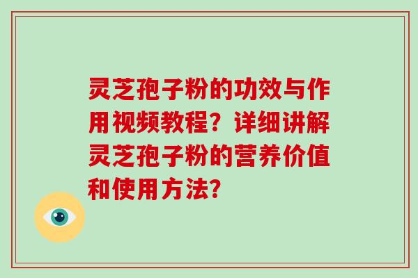 灵芝孢子粉的功效与作用视频教程?详细讲解灵芝孢子粉的营养价值和使用方法?
