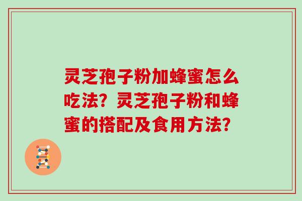 灵芝孢子粉加蜂蜜怎么吃法？灵芝孢子粉和蜂蜜的搭配及食用方法？