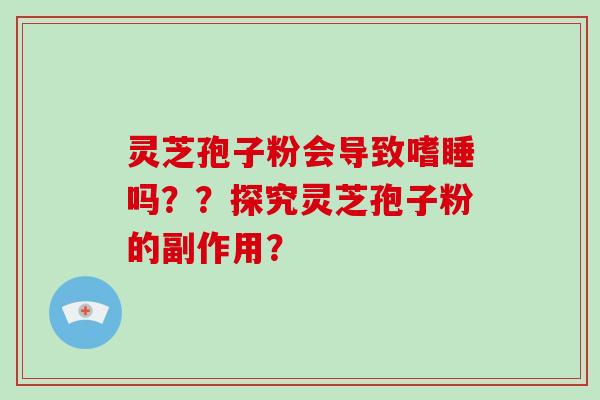灵芝孢子粉会导致嗜睡吗？？探究灵芝孢子粉的副作用？