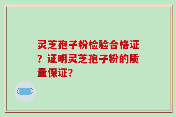 灵芝孢子粉检验合格证?证明灵芝孢子粉的质量保证?