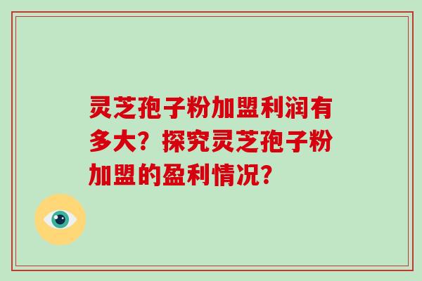 灵芝孢子粉加盟利润有多大?探究灵芝孢子粉加盟的盈利情况?