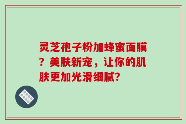 灵芝孢子粉加蜂蜜面膜？美肤新宠，让你的肌肤更加光滑细腻？