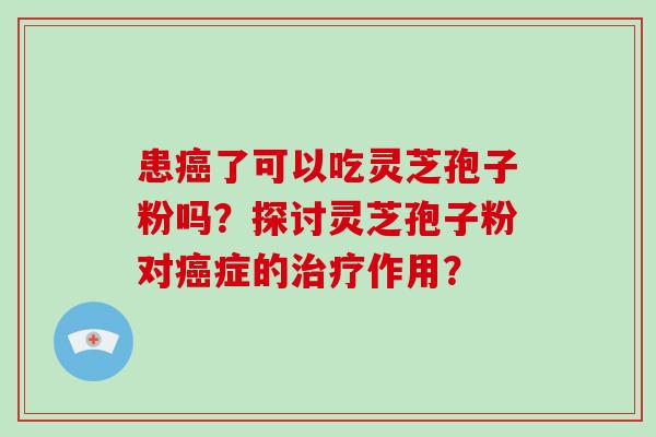 患癌了可以吃灵芝孢子粉吗？探讨灵芝孢子粉对癌症的治疗作用？