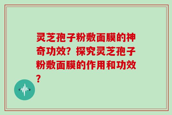 灵芝孢子粉敷面膜的神奇功效？探究灵芝孢子粉敷面膜的作用和功效？