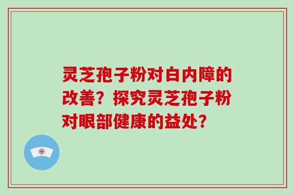 灵芝孢子粉对白内障的改善?探究灵芝孢子粉对眼部健康的益处?