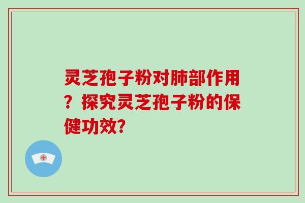 灵芝孢子粉对肺部作用?探究灵芝孢子粉的保健功效?