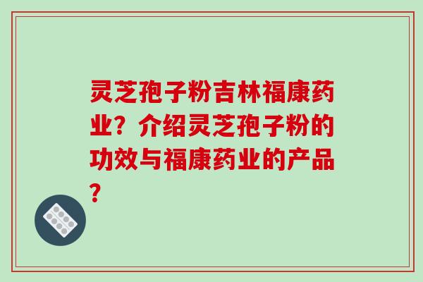 灵芝孢子粉吉林福康药业?介绍灵芝孢子粉的功效与福康药业的产品?