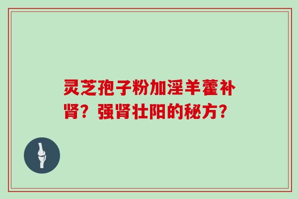 灵芝孢子粉加淫羊藿补肾?强肾壮阳的秘方?