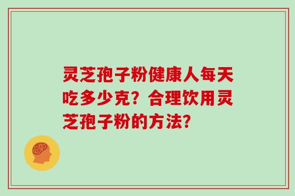 灵芝孢子粉健康人每天吃多少克?合理饮用灵芝孢子粉的方法?