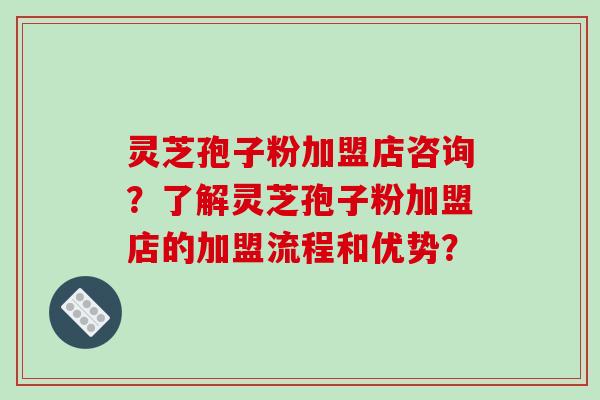 灵芝孢子粉加盟店咨询?了解灵芝孢子粉加盟店的加盟流程和优势?