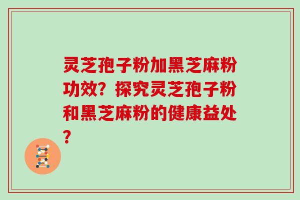 灵芝孢子粉加黑芝麻粉功效?探究灵芝孢子粉和黑芝麻粉的健康益处?
