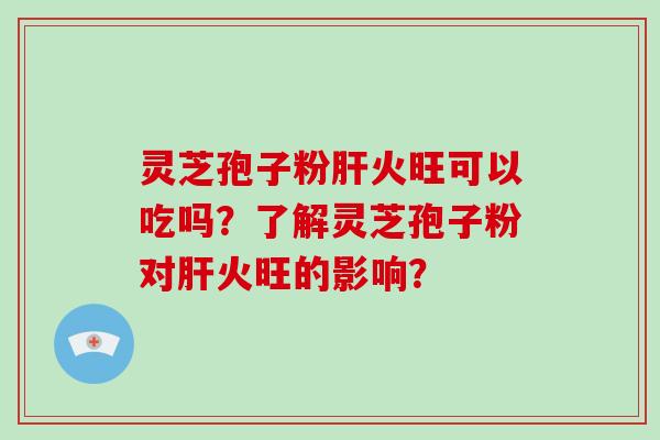 灵芝孢子粉肝火旺可以吃吗?了解灵芝孢子粉对肝火旺的影响?