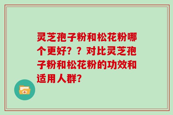 灵芝孢子粉和松花粉哪个更好??对比灵芝孢子粉和松花粉的功效和适用人群?