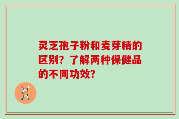灵芝孢子粉和麦芽精的区别?了解两种保健品的不同功效?