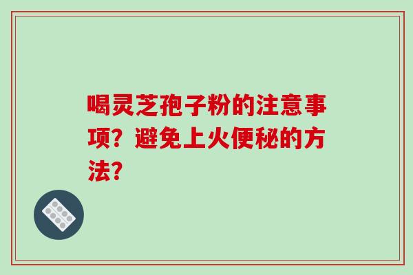 喝灵芝孢子粉的注意事项？避免上火便秘的方法？