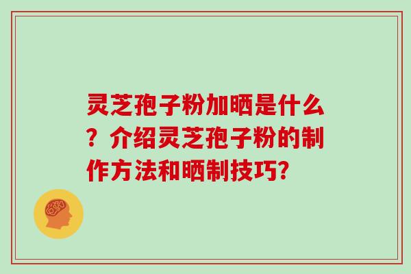 灵芝孢子粉加晒是什么?介绍灵芝孢子粉的制作方法和晒制技巧?