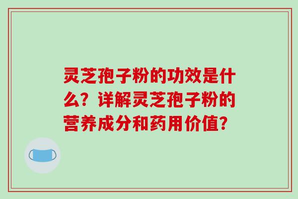 灵芝孢子粉的功效是什么？详解灵芝孢子粉的营养成分和药用价值？