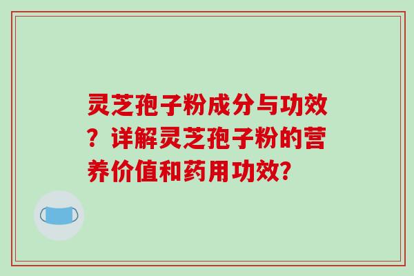 灵芝孢子粉成分与功效？详解灵芝孢子粉的营养价值和药用功效？