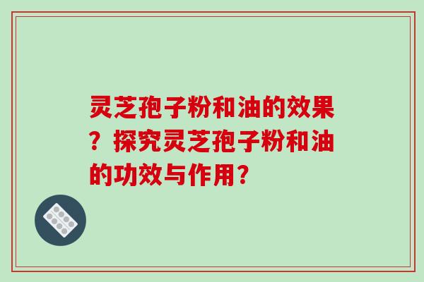 灵芝孢子粉和油的效果？探究灵芝孢子粉和油的功效与作用？