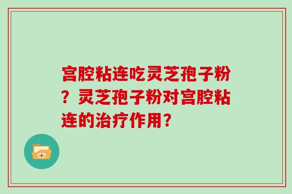 宫腔粘连吃灵芝孢子粉？灵芝孢子粉对宫腔粘连的治疗作用？