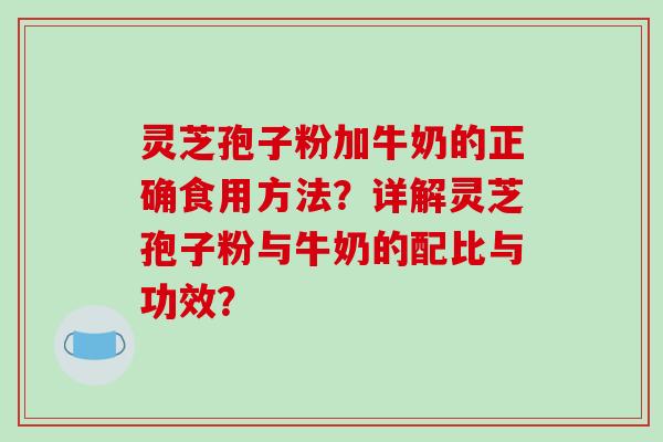 灵芝孢子粉加牛奶的正确食用方法？详解灵芝孢子粉与牛奶的配比与功效？