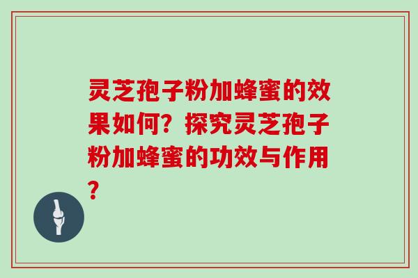 灵芝孢子粉加蜂蜜的效果如何？探究灵芝孢子粉加蜂蜜的功效与作用？