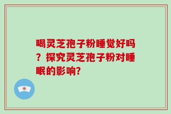 喝灵芝孢子粉睡觉好吗？探究灵芝孢子粉对睡眠的影响？