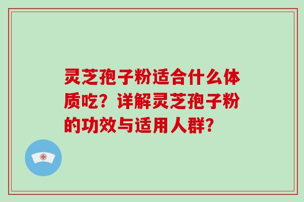 灵芝孢子粉适合什么体质吃？详解灵芝孢子粉的功效与适用人群？