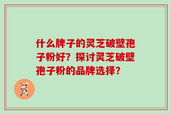 什么牌子的灵芝破壁孢子粉好?探讨灵芝破壁孢子粉的品牌选择?