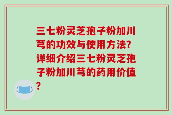 三七粉灵芝孢子粉加川芎的功效与使用方法?详细介绍三七粉灵芝孢子粉加川芎的药用价值?