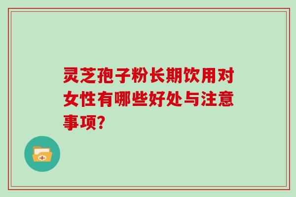 灵芝孢子粉长期饮用对女性有哪些好处与注意事项?