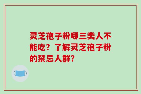 灵芝孢子粉哪三类人不能吃？了解灵芝孢子粉的禁忌人群？