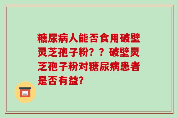 糖尿病人能否食用破壁灵芝孢子粉??破壁灵芝孢子粉对糖尿病患者是否有益?