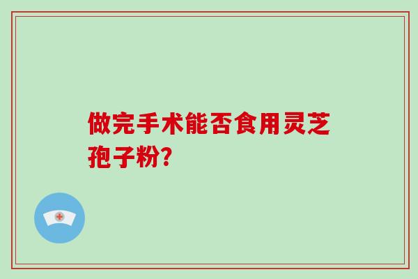 做完手术能否食用灵芝孢子粉?