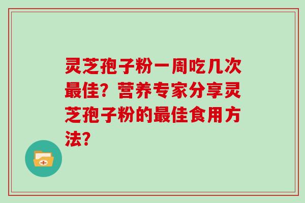 灵芝孢子粉一周吃几次最佳?营养专家分享灵芝孢子粉的最佳食用方法?