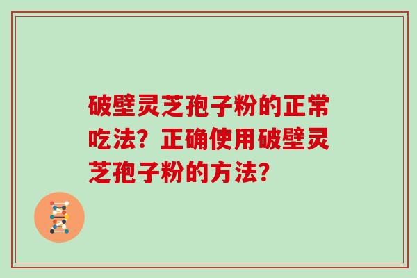 破壁灵芝孢子粉的正常吃法？正确使用破壁灵芝孢子粉的方法？