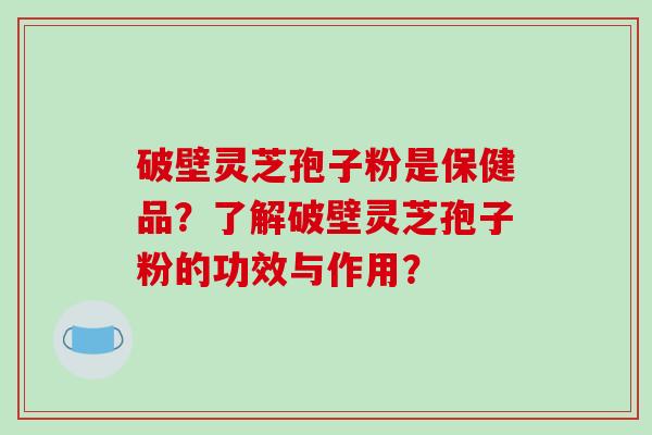 破壁灵芝孢子粉是保健品？了解破壁灵芝孢子粉的功效与作用？