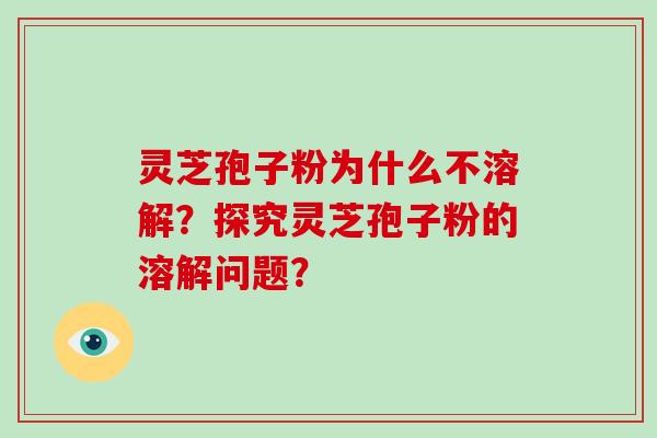 灵芝孢子粉为什么不溶解?探究灵芝孢子粉的溶解问题?