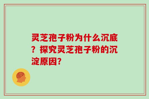 灵芝孢子粉为什么沉底?探究灵芝孢子粉的沉淀原因?
