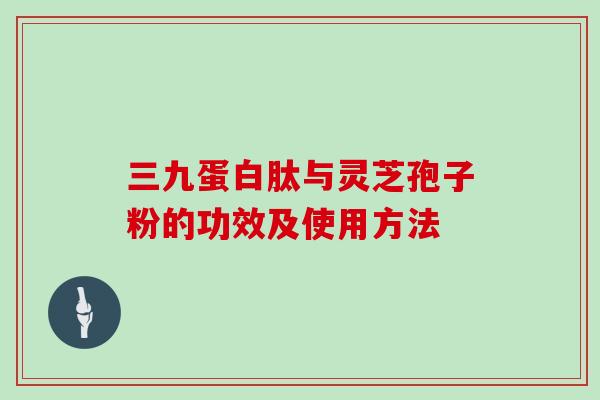 三九蛋白肽与灵芝孢子粉的功效及使用方法