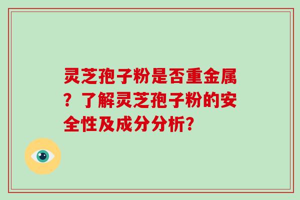 灵芝孢子粉是否重金属？了解灵芝孢子粉的安全性及成分分析？