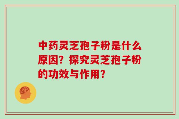 中药灵芝孢子粉是什么原因？探究灵芝孢子粉的功效与作用？